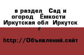  в раздел : Сад и огород » Ёмкости . Иркутская обл.,Иркутск г.